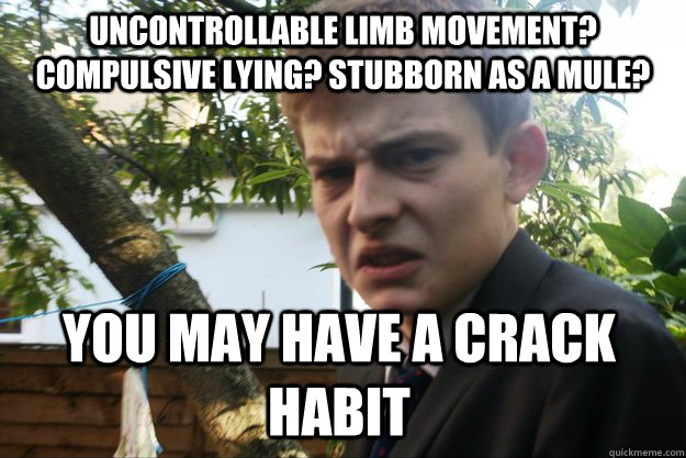 uncontrollable limb movement? compulsive lying? stubborn as a mule? you may have a crack habit  