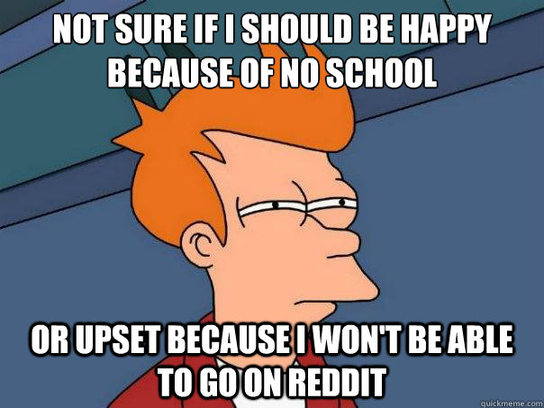 Not sure if I should be happy because of no school or upset because I won't be able to go on reddit  Futurama Fry