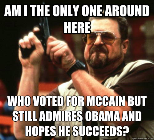 Am i the only one around here who voted for mccain but still admires obama and hopes he succeeds? - Am i the only one around here who voted for mccain but still admires obama and hopes he succeeds?  Am I The Only One Around Here