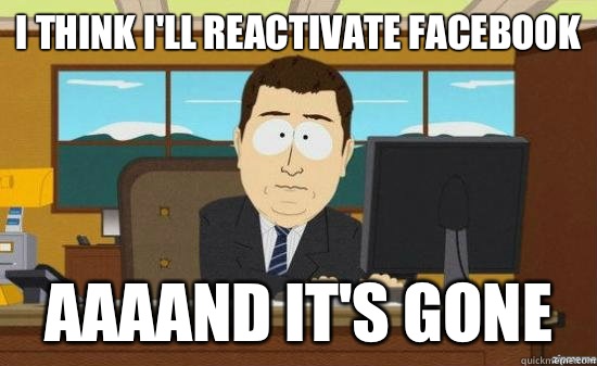 I think I'll reactivate facebook AAAAND it's GONE  aaaand its gone