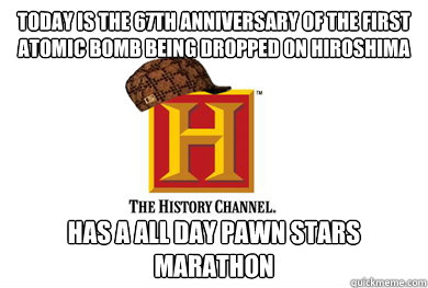 Today is the 67th anniversary of the first atomic bomb being dropped on Hiroshima  Has a all day Pawn Stars marathon   