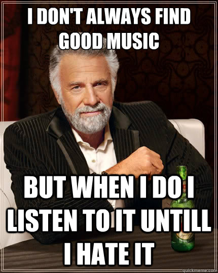 I don't always find good music But when i do i listen to it untill i hate it - I don't always find good music But when i do i listen to it untill i hate it  The Most Interesting Man In The World