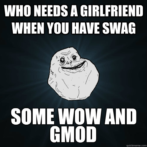 who needs a girlfriend when you have swag some wow and  Gmod - who needs a girlfriend when you have swag some wow and  Gmod  Forever Alone