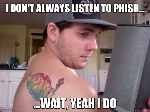 I don't always listen to Phish... ...Wait, Yeah I do - I don't always listen to Phish... ...Wait, Yeah I do  Misc