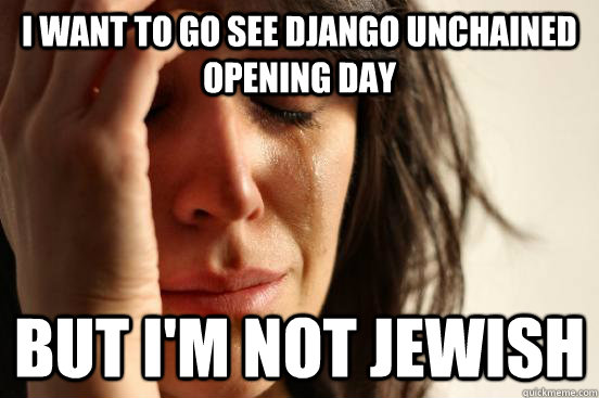 I want to go see Django Unchained opening day but i'm not jewish  First World Problems