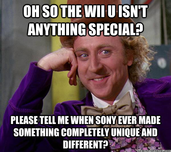 oh so the wii u isn't anything special? please tell me when sony ever made something completely unique and different?  - oh so the wii u isn't anything special? please tell me when sony ever made something completely unique and different?   Full tilt meme willy wonka