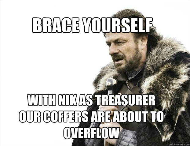 BRACE YOURSELF With Nik as Treasurer 
our coffers are about to overflow  BRACE YOURSELF TIMELINE POSTS