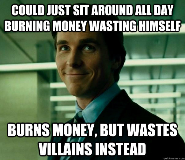 could just sit around all day burning money wasting himself burns money, but wastes villains instead  