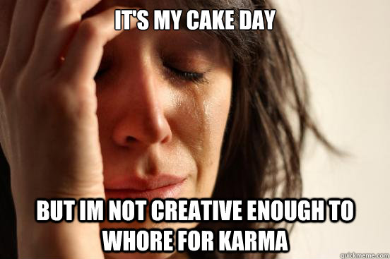 it's my cake day but im not creative enough to whore for karma  First World Problems