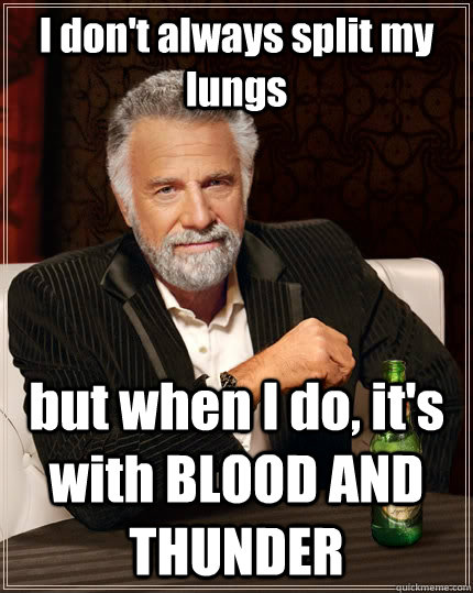 I don't always split my lungs but when I do, it's with BLOOD AND THUNDER  The Most Interesting Man In The World