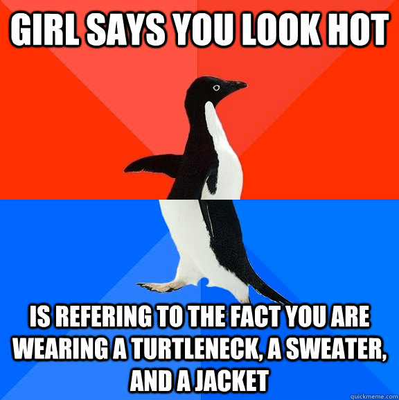 Girl says you look hot is refering to the fact you are wearing a turtleneck, a sweater, and a jacket  Socially Awesome Awkward Penguin