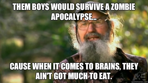 Them boys would survive a zombie apocalypse... Cause when it comes to brains, they ain't got much to eat. - Them boys would survive a zombie apocalypse... Cause when it comes to brains, they ain't got much to eat.  Duck Dynasty