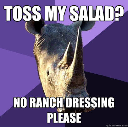 toss my salad? no ranch dressing please  Sexually Oblivious Rhino