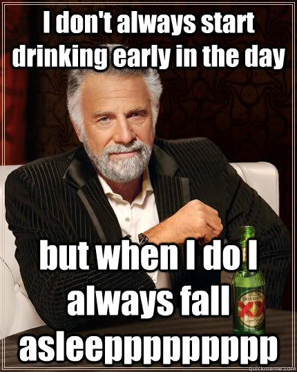 I don't always start drinking early in the day but when I do I always fall asleeppppppppp - I don't always start drinking early in the day but when I do I always fall asleeppppppppp  The Most Interesting Man In The World