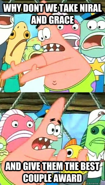 why dont we take niral and grace and give them the best couple award  Push it somewhere else Patrick