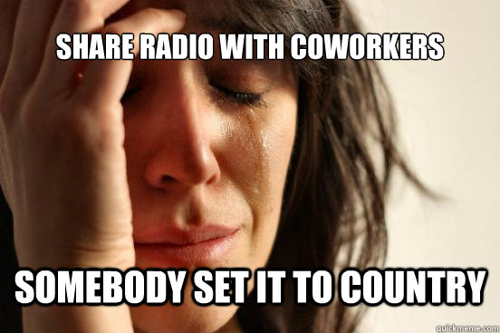 Share radio with coworkers Somebody set it to country  First World Problems