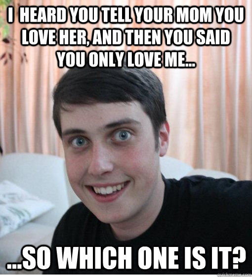 I  heard you tell your mom you love her, and then you said you only love me... ...So which one is it? - I  heard you tell your mom you love her, and then you said you only love me... ...So which one is it?  Overly Attached Boyfriend