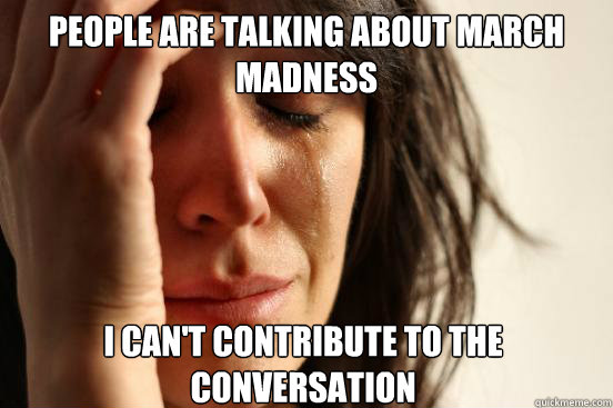 People are talking about march madness I can't contribute to the conversation  First World Problems
