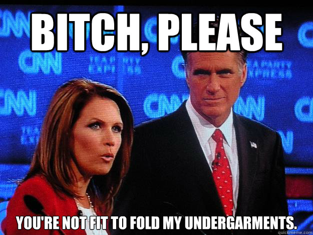 Bitch, please You're not fit to fold my undergarments.  Socially Awkward Mitt Romney