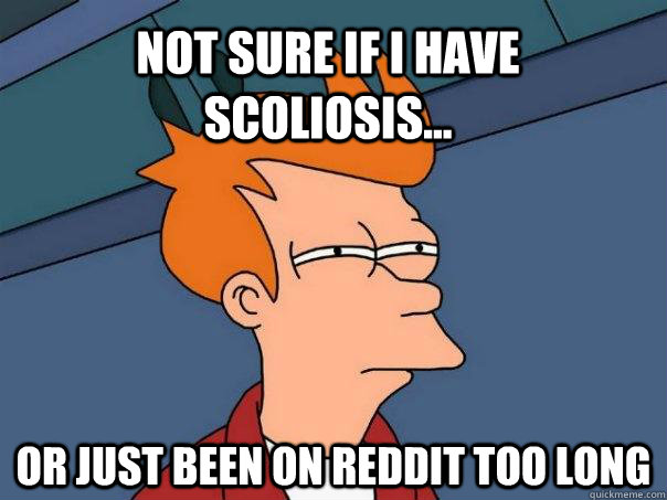 Not sure if I have scoliosis... or just been on reddit too long  Futurama Fry