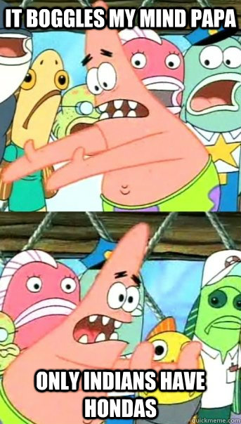 it boggles my mind papa only indians have hondas  Push it somewhere else Patrick