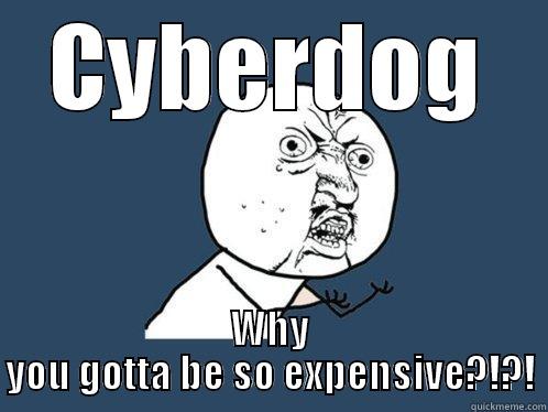 CYBERDOG WHY YOU GOTTA BE SO EXPENSIVE?!?! Y U No