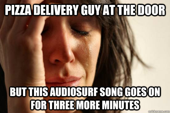 Pizza delivery guy at the door but this audiosurf song goes on for three more minutes  First World Problems