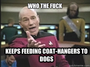 who the fuck keeps feeding coat-hangers to dogs  Annoyed Picard