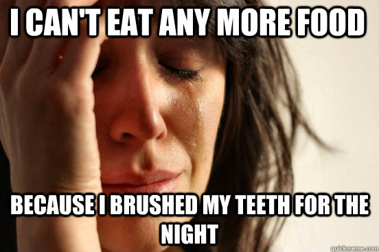 I can't eat any more food Because I brushed my teeth for the night  First World Problems