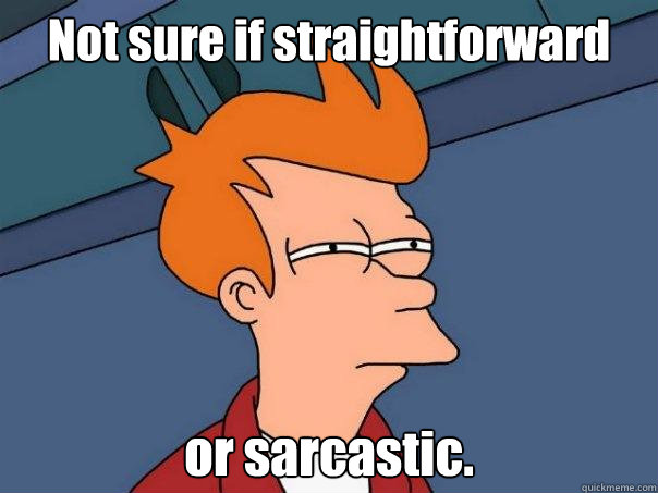 Not sure if straightforward

 or sarcastic.
 - Not sure if straightforward

 or sarcastic.
  Futurama Fry