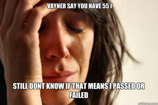  vayner say you have 55 i
 still dont know if that means i passed or failed Caption 3 goes here  First World Problems