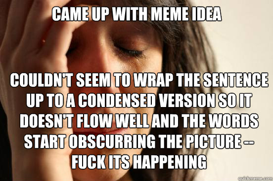 came up with meme idea couldn't seem to wrap the sentence up to a condensed version so it doesn't flow well and the words start obscurring the picture -- FUCK ITS HAPPENING  First World Problems