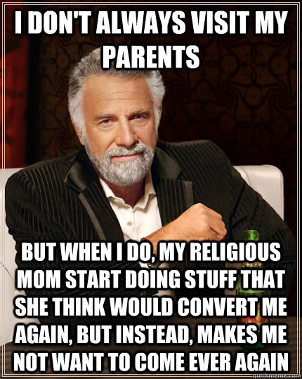 I don't always visit my parents But when I do, my religious mom start doing stuff that she think would convert me again, but instead, makes me not want to come ever again  The Most Interesting Man In The World