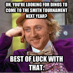 Oh, you're looking for dinos to come to the Smith tournament next year? Best of luck with that.  Creepy Wonka