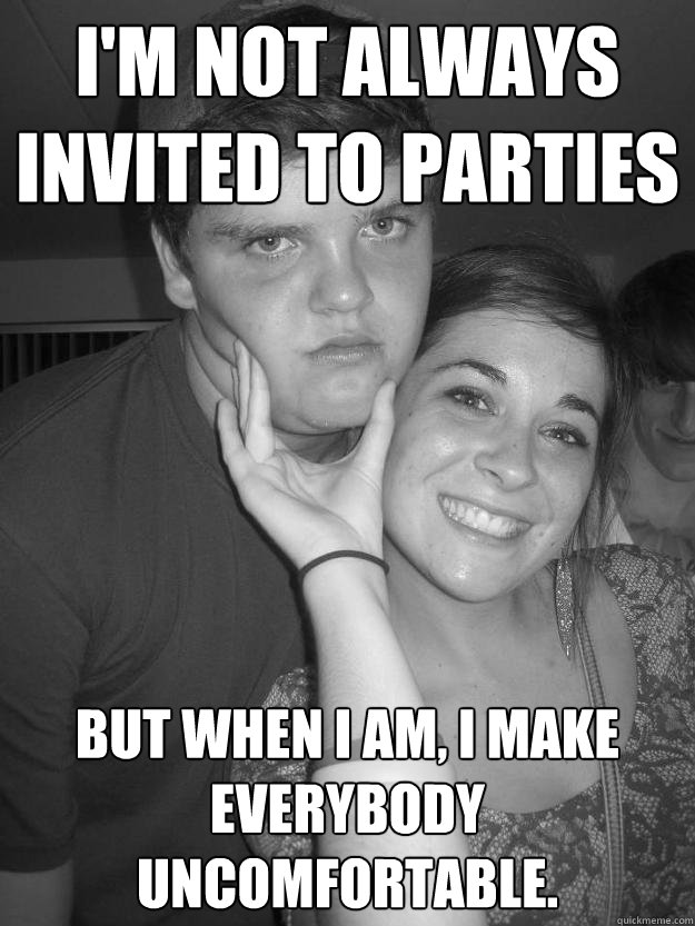 I'm not always invited to parties but when I am, I make everybody uncomfortable.  