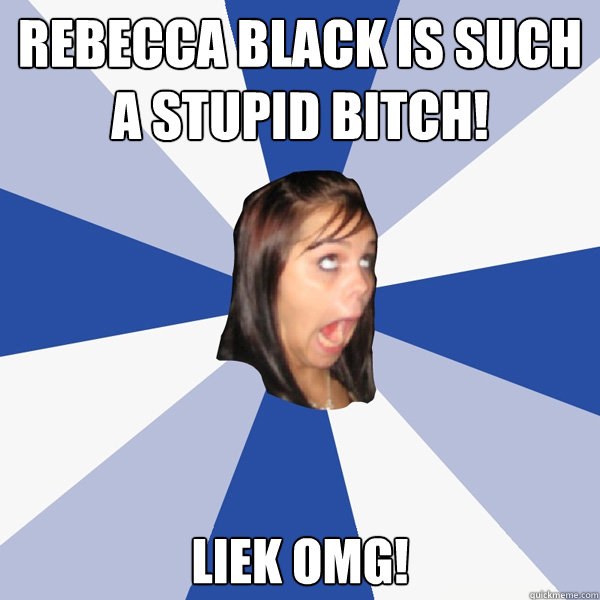 Rebecca Black is such a stupid bitch!  liek omg!  Annoying Facebook Girl