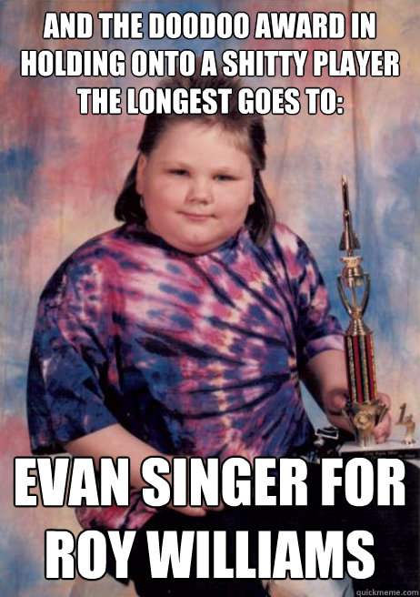 And the doodoo award in holding onto a shitty player the longest GOES TO: Evan Singer for Roy WIlliams  Trophy Husband