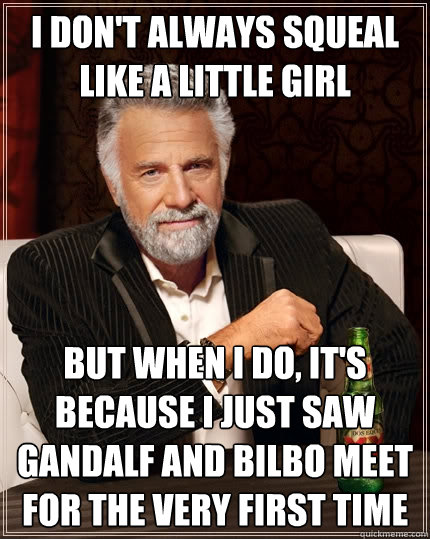 I don't always squeal like a little girl but when i do, it's because i just saw gandalf and bilbo meet for the very first time  The Most Interesting Man In The World
