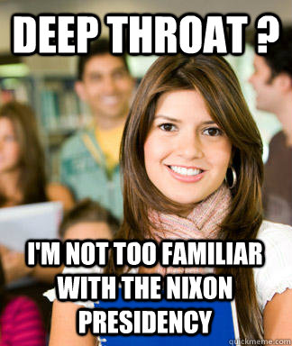 deep throat ? i'm not too familiar with the nixon presidency  Sheltered College Freshman
