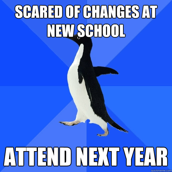 Scared of changes at 
new school ATTEND NEXT YEAR  Socially Awkward Penguin