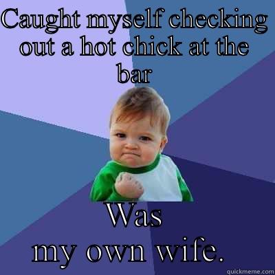 CAUGHT MYSELF CHECKING OUT A HOT CHICK AT THE BAR WAS MY OWN WIFE.  Success Kid