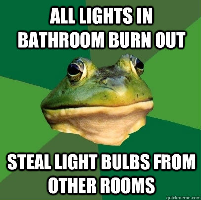 all lights in bathroom burn out steal light bulbs from other rooms  Foul Bachelor Frog
