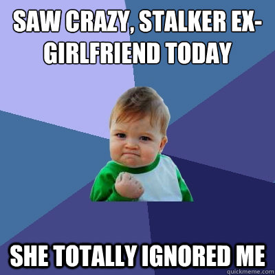 Saw crazy, stalker ex-girlfriend today she totally ignored me  Success Kid