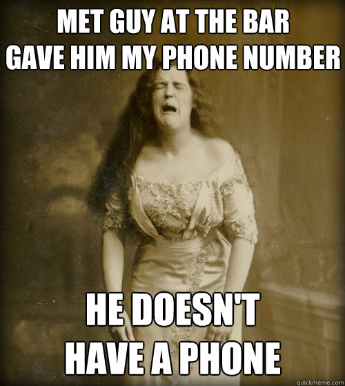 met guy at the bar
gave him my phone number he doesn't 
have a phone - met guy at the bar
gave him my phone number he doesn't 
have a phone  1890s Problems
