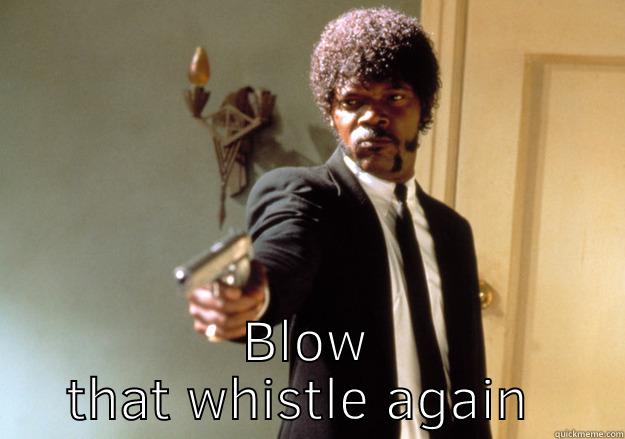 Whistle blower -  BLOW THAT WHISTLE AGAIN  Samuel L Jackson