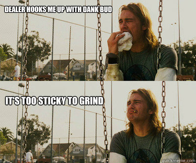 dealer hooks me up with dank bud it's too sticky to grind  First World Stoner Problems