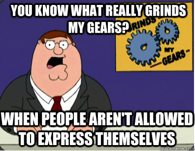 you know what really grinds my gears? When people aren't allowed to express themselves   Grinds my gears