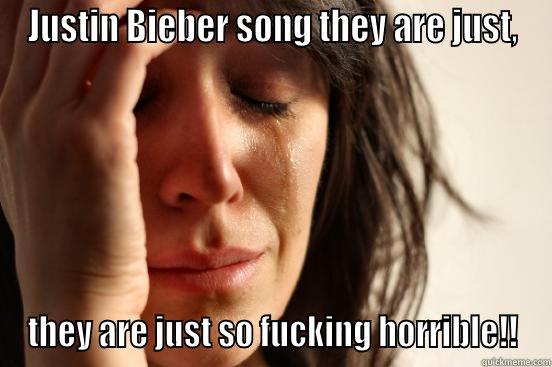 JUSTIN BIEBER SONG THEY ARE JUST, THEY ARE JUST SO FUCKING HORRIBLE!! First World Problems