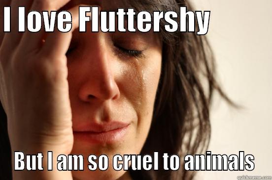 I LOVE FLUTTERSHY            BUT I AM SO CRUEL TO ANIMALS First World Problems
