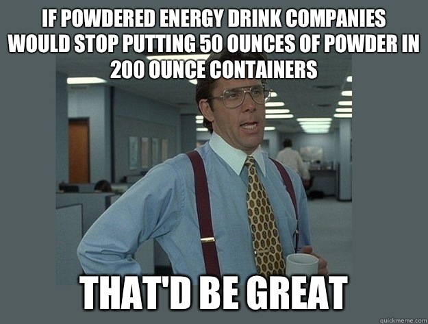 If powdered energy drink companies would stop putting 50 ounces of powder in 200 ounce containers  That'd be great - If powdered energy drink companies would stop putting 50 ounces of powder in 200 ounce containers  That'd be great  Office Space Lumbergh